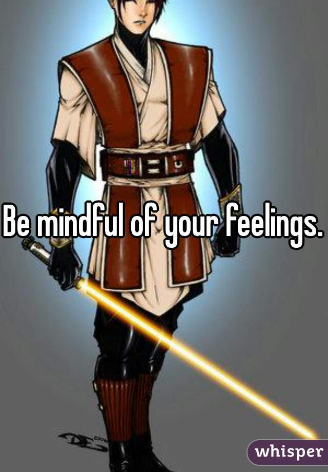 Be mindful of your feelings.