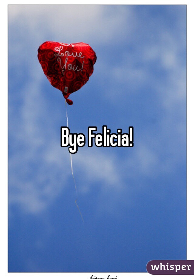 Bye Felicia!