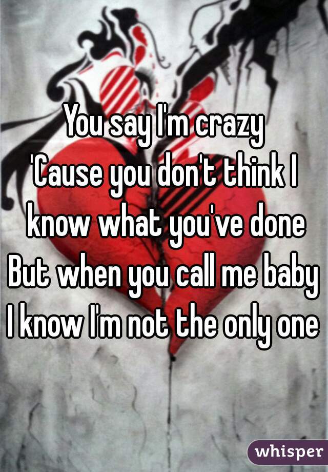 You say I'm crazy
'Cause you don't think I know what you've done
But when you call me baby
I know I'm not the only one