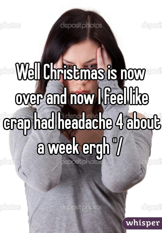 Well Christmas is now over and now I feel like crap had headache 4 about a week ergh "/ 