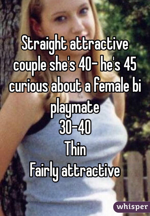 Straight attractive couple she's 40- he's 45 
curious about a female bi playmate 
30-40 
Thin
Fairly attractive 