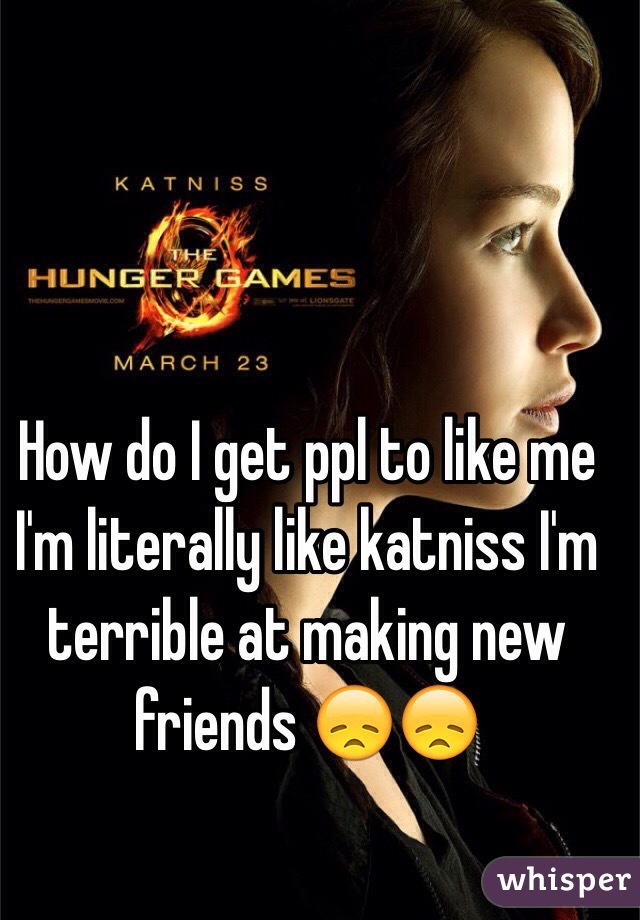 How do I get ppl to like me I'm literally like katniss I'm terrible at making new friends 😞😞