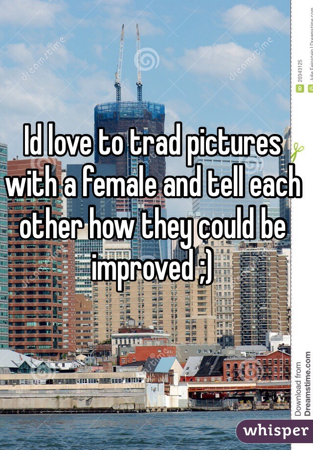 Id love to trad pictures with a female and tell each other how they could be improved ;) 