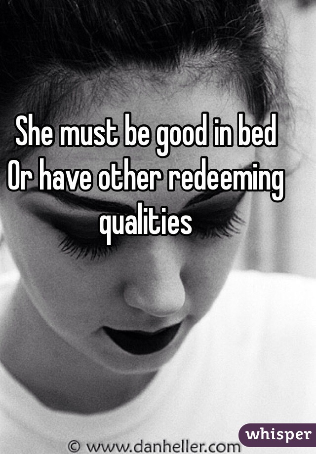 She must be good in bed
Or have other redeeming qualities 