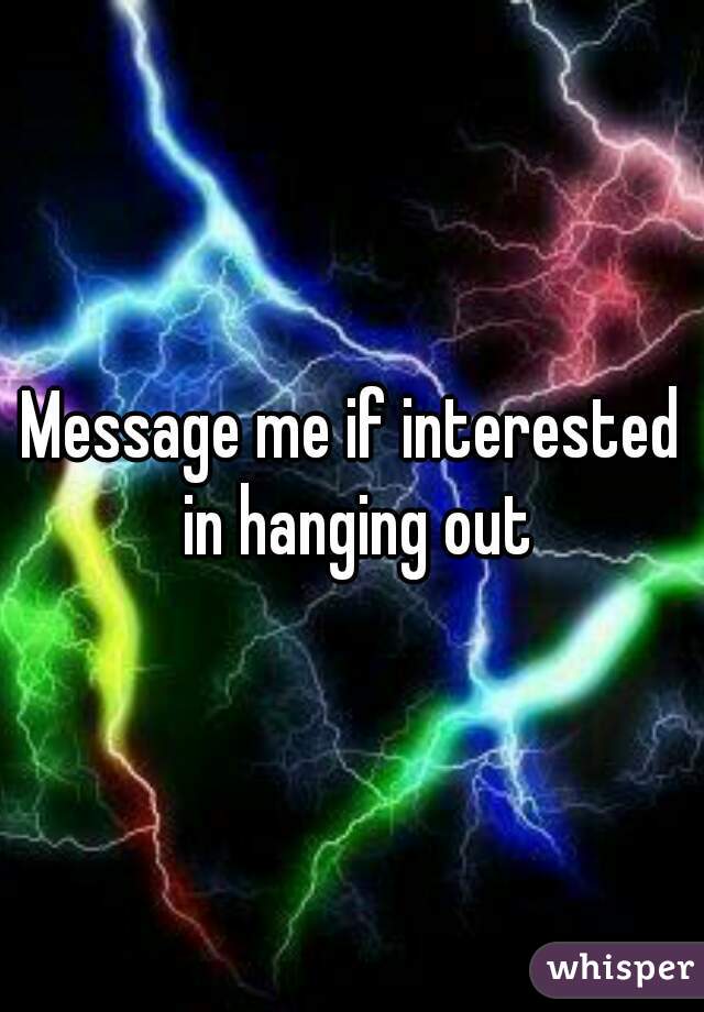 Message me if interested in hanging out