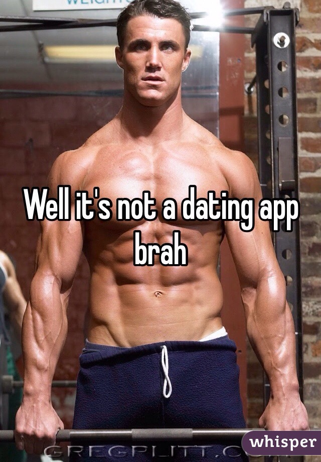 Well it's not a dating app brah 