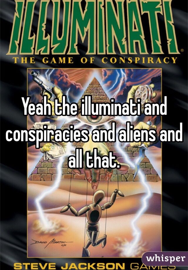 Yeah the illuminati and conspiracies and aliens and all that.