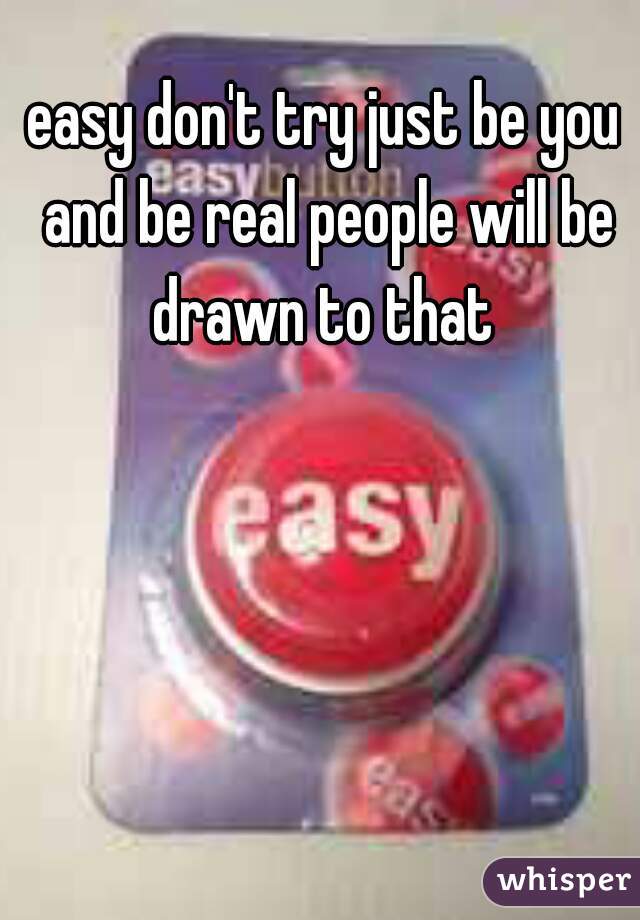 easy don't try just be you and be real people will be drawn to that 