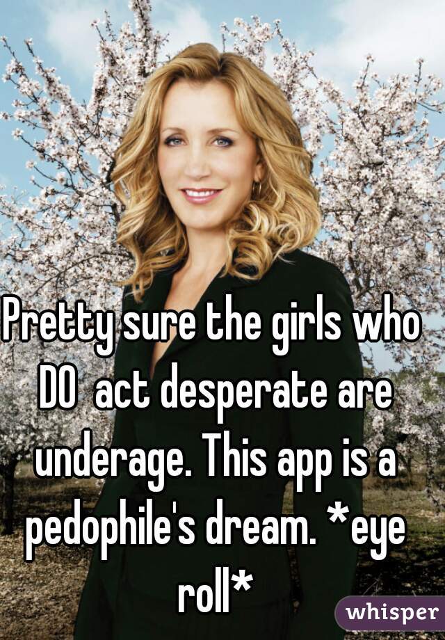 Pretty sure the girls who DO  act desperate are underage. This app is a pedophile's dream. *eye roll*