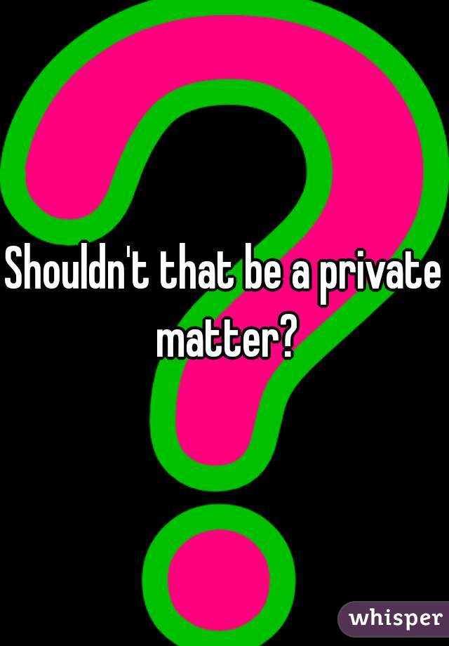 Shouldn't that be a private matter?