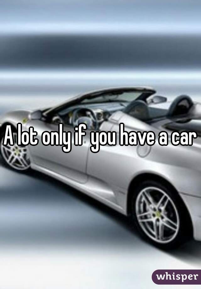 A lot only if you have a car