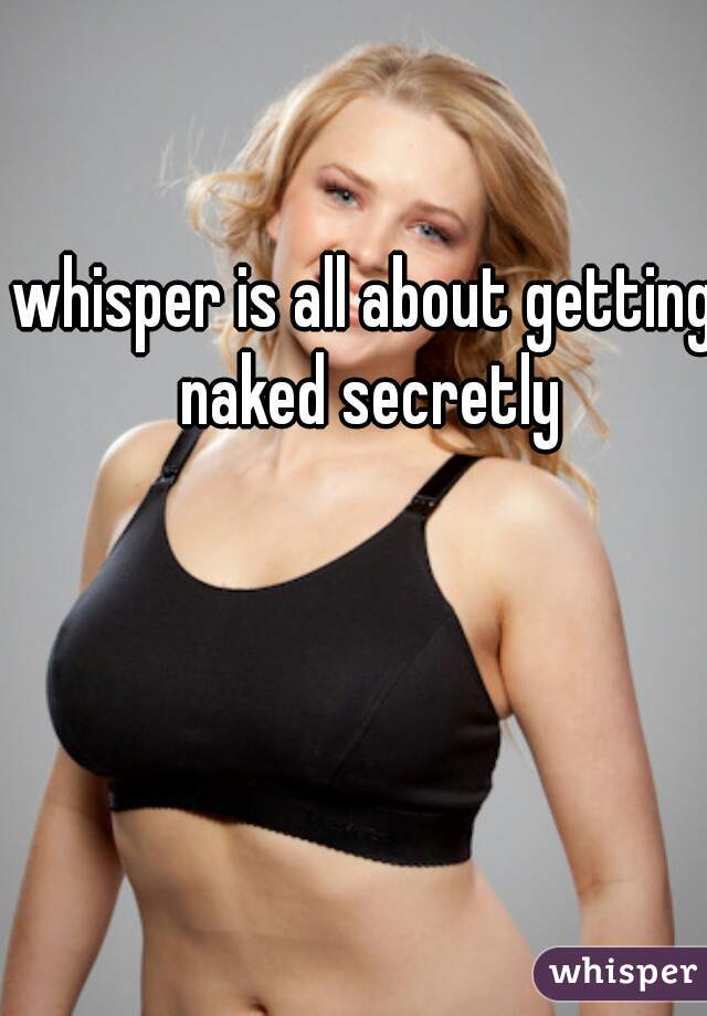 whisper is all about getting naked secretly