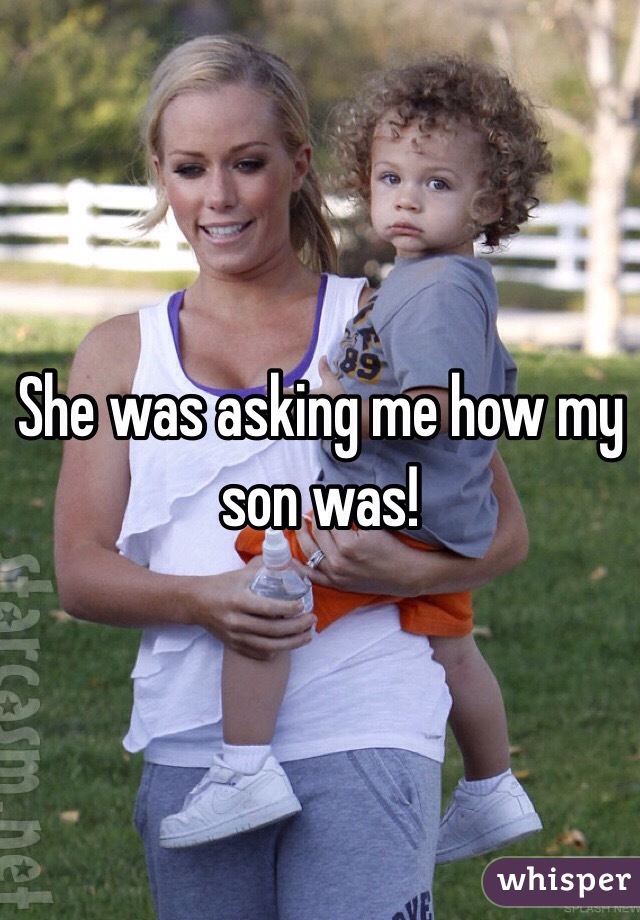 She was asking me how my son was!