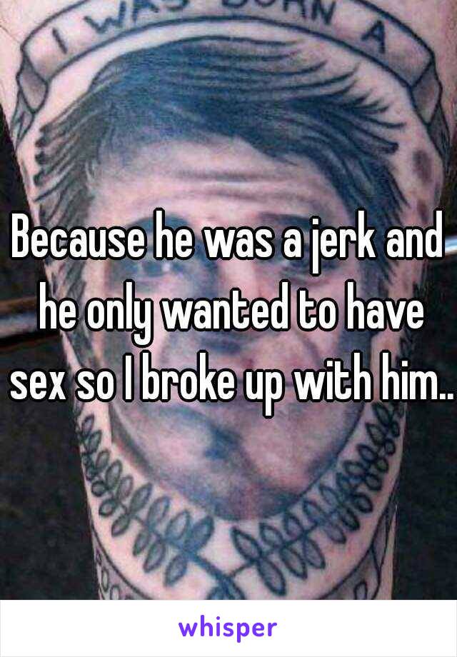 Because he was a jerk and he only wanted to have sex so I broke up with him..