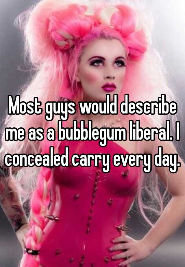 Most guys would describe me as a bubblegum liberal. I concealed carry every day.