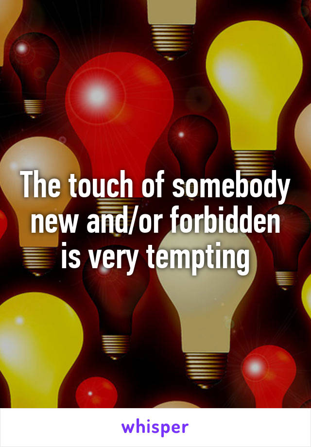 The touch of somebody new and/or forbidden is very tempting