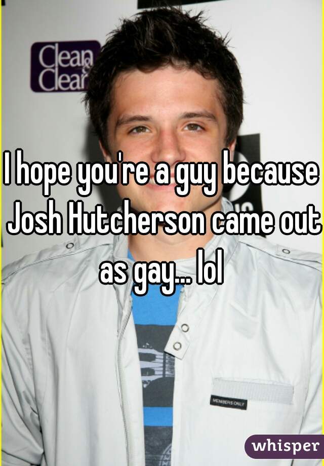 I hope you're a guy because Josh Hutcherson came out as gay... lol 