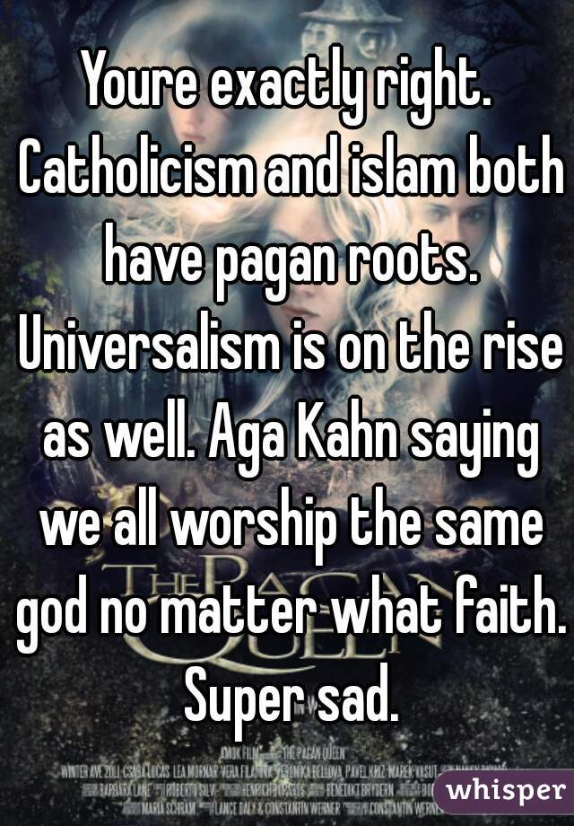 Youre exactly right. Catholicism and islam both have pagan roots. Universalism is on the rise as well. Aga Kahn saying we all worship the same god no matter what faith. Super sad.