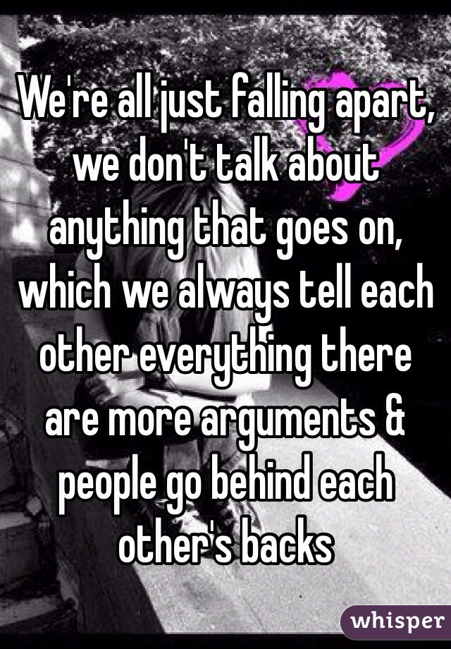 We're all just falling apart, we don't talk about anything that goes on, which we always tell each other everything there are more arguments & people go behind each other's backs
