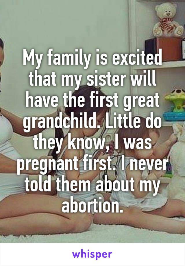 My family is excited that my sister will have the first great grandchild. Little do they know, I was pregnant first. I never told them about my abortion.