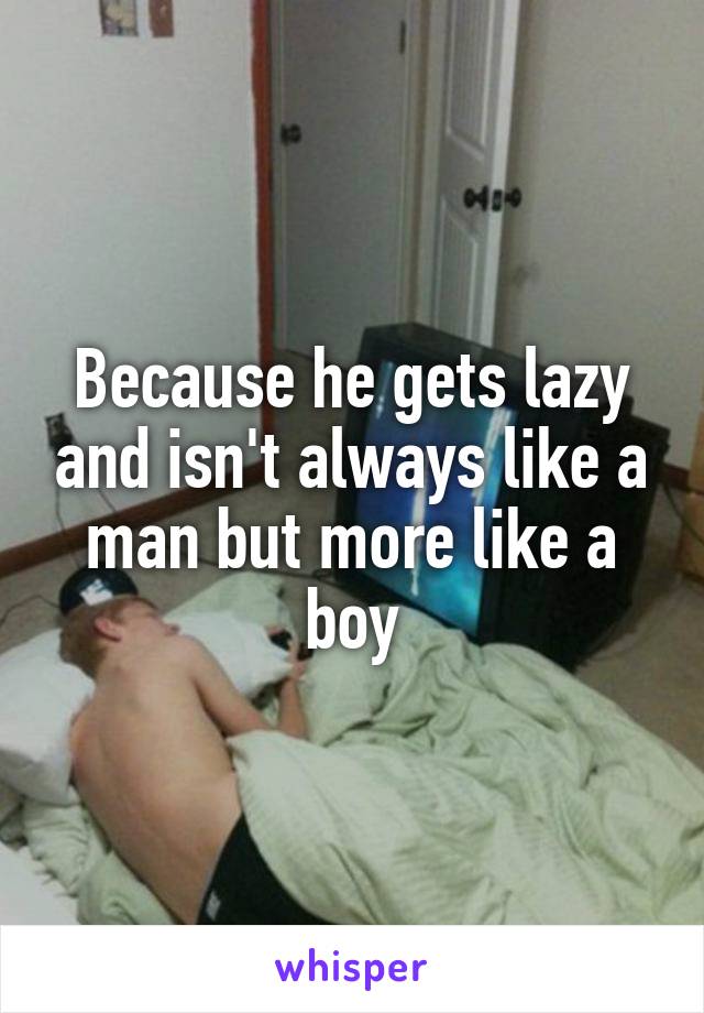Because he gets lazy and isn't always like a man but more like a boy