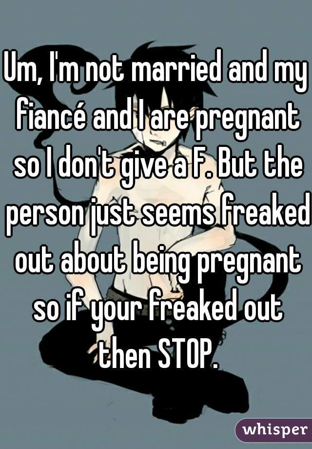 Um, I'm not married and my fiancé and I are pregnant so I don't give a F. But the person just seems freaked out about being pregnant so if your freaked out then STOP.