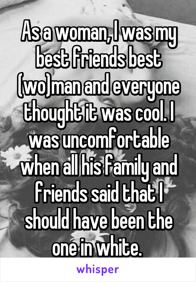 As a woman, I was my best friends best (wo)man and everyone thought it was cool. I was uncomfortable when all his family and friends said that I should have been the one in white. 