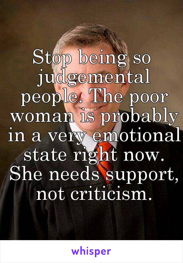 Stop being so judgemental people. The poor woman is probably in a very emotional state right now. She needs support, not criticism.