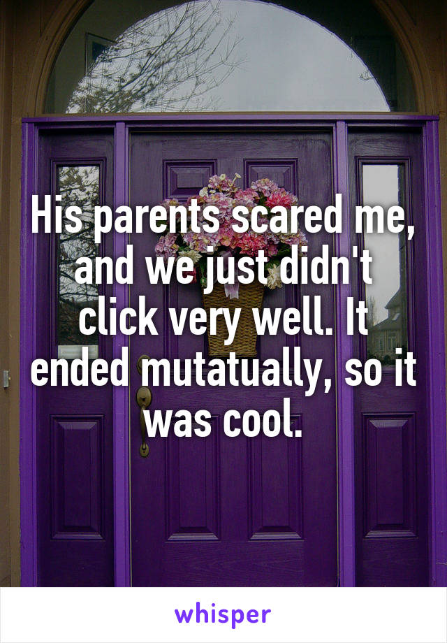 His parents scared me, and we just didn't click very well. It ended mutatually, so it was cool.