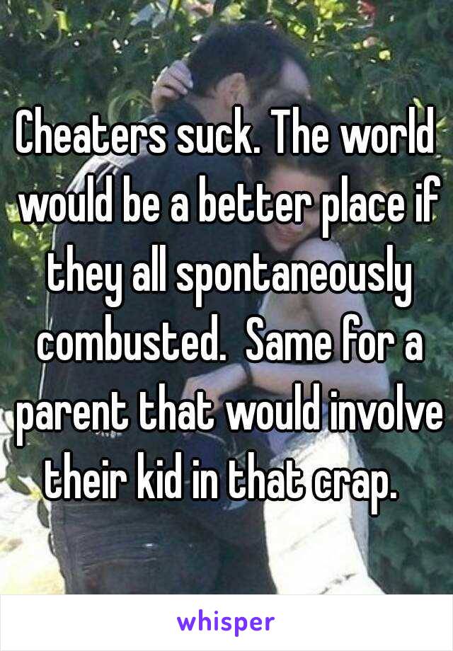 Cheaters suck. The world would be a better place if they all spontaneously combusted.  Same for a parent that would involve their kid in that crap.  