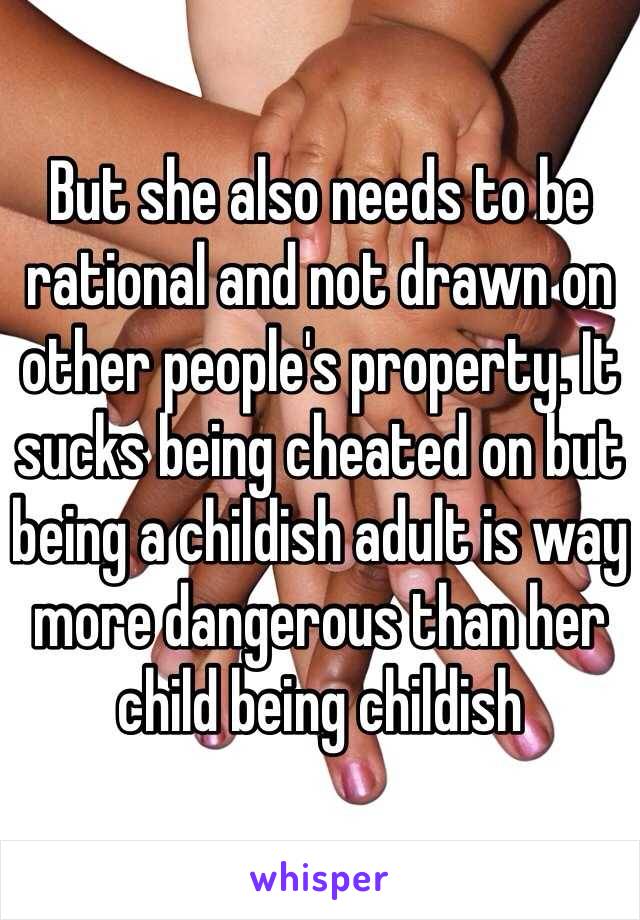 But she also needs to be rational and not drawn on other people's property. It sucks being cheated on but being a childish adult is way more dangerous than her child being childish