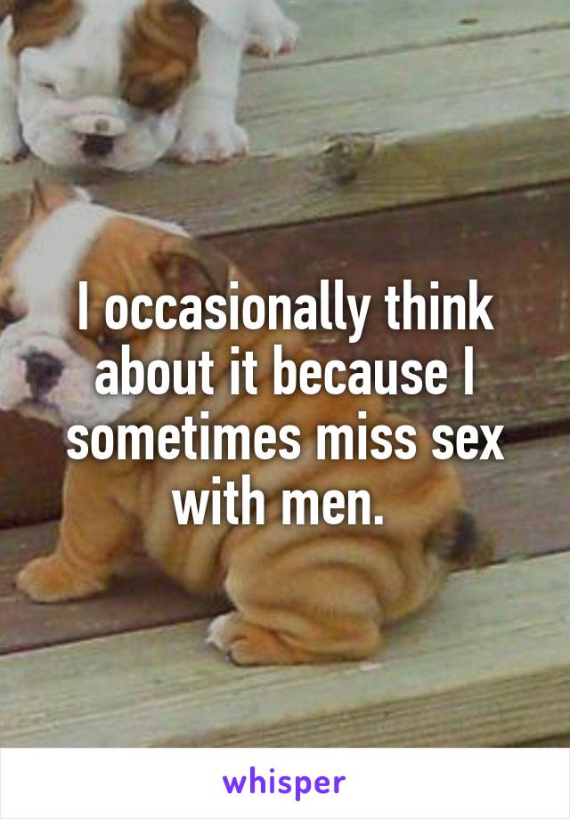 I occasionally think about it because I sometimes miss sex with men. 