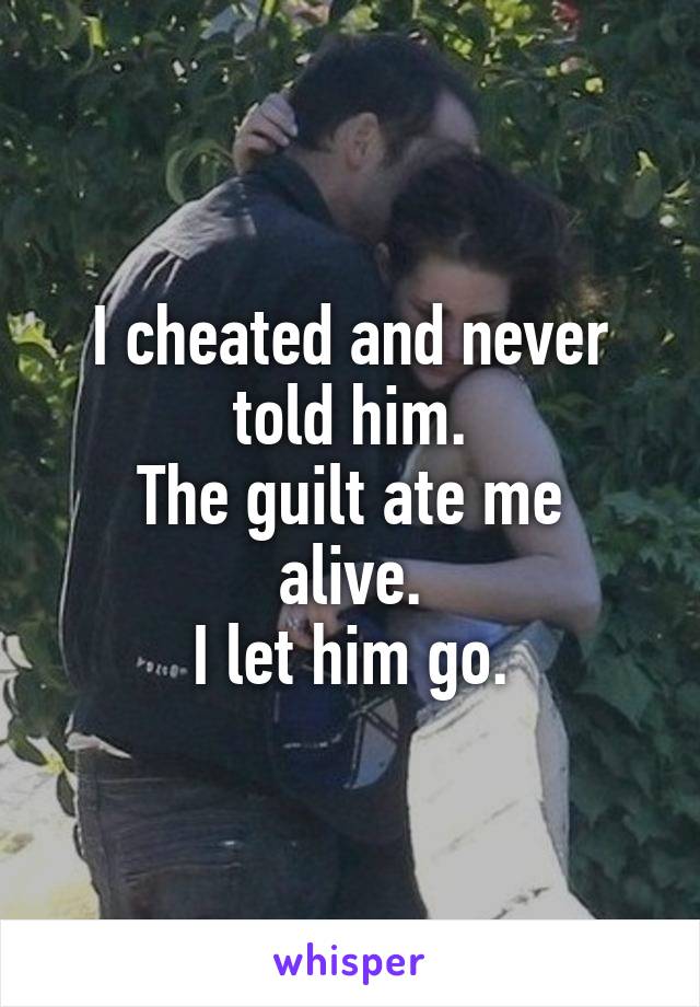I cheated and never told him.
The guilt ate me alive.
I let him go.
