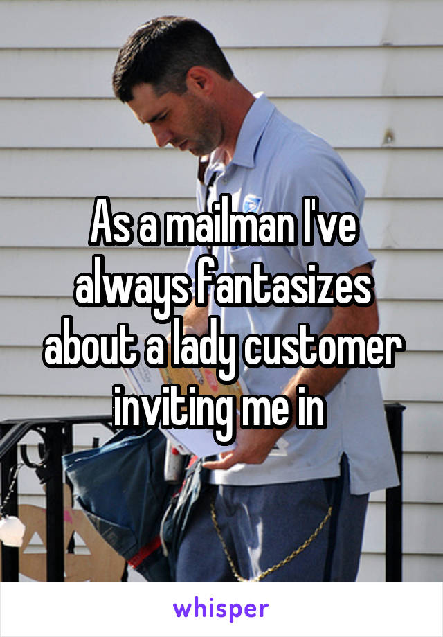 As a mailman I've always fantasizes about a lady customer inviting me in 