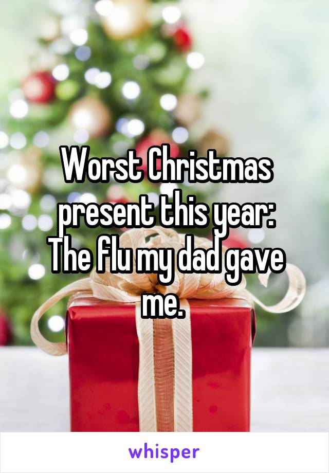 Worst Christmas present this year:
The flu my dad gave me. 