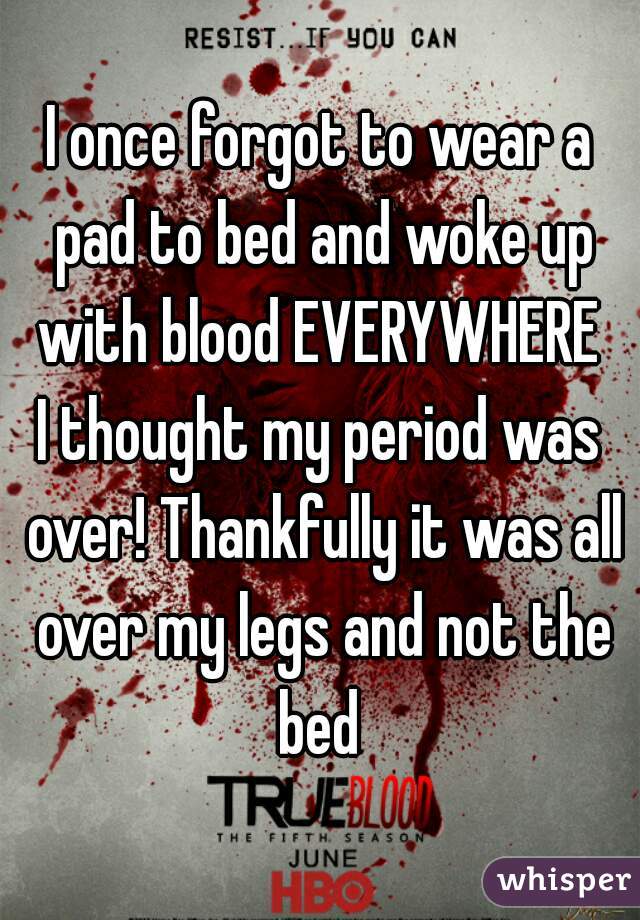 I once forgot to wear a pad to bed and woke up with blood EVERYWHERE 
I thought my period was over! Thankfully it was all over my legs and not the bed 