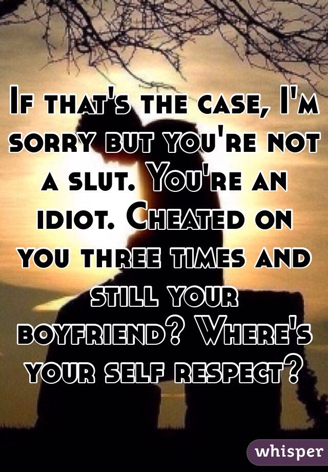 If that's the case, I'm sorry but you're not a slut. You're an idiot. Cheated on you three times and still your boyfriend? Where's your self respect? 
