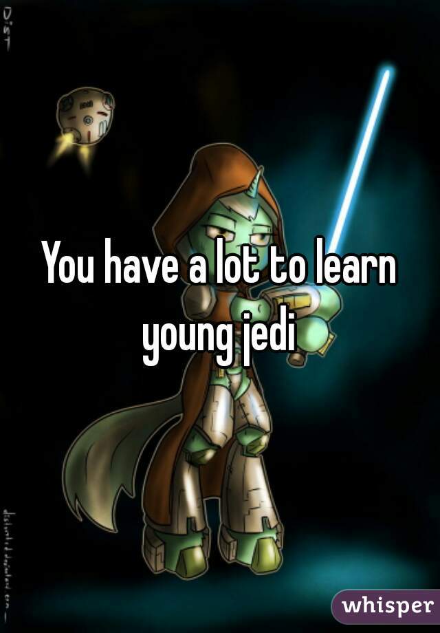 You have a lot to learn young jedi 