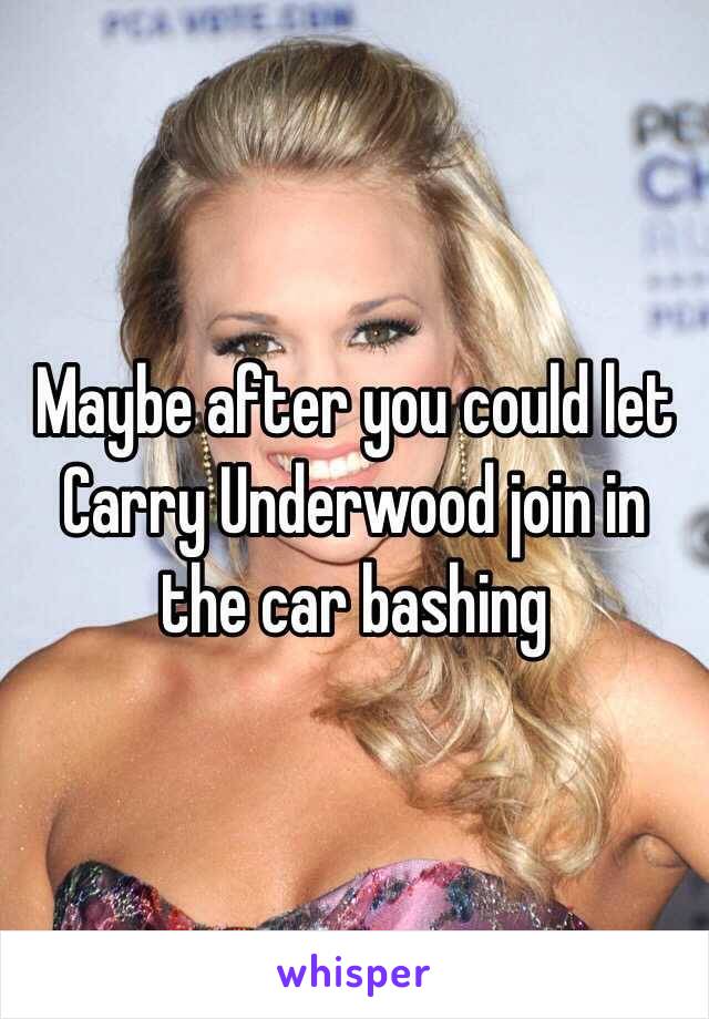Maybe after you could let Carry Underwood join in the car bashing