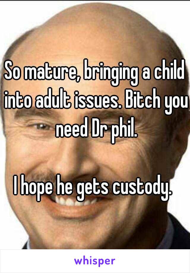 So mature, bringing a child into adult issues. Bitch you need Dr phil.

I hope he gets custody. 