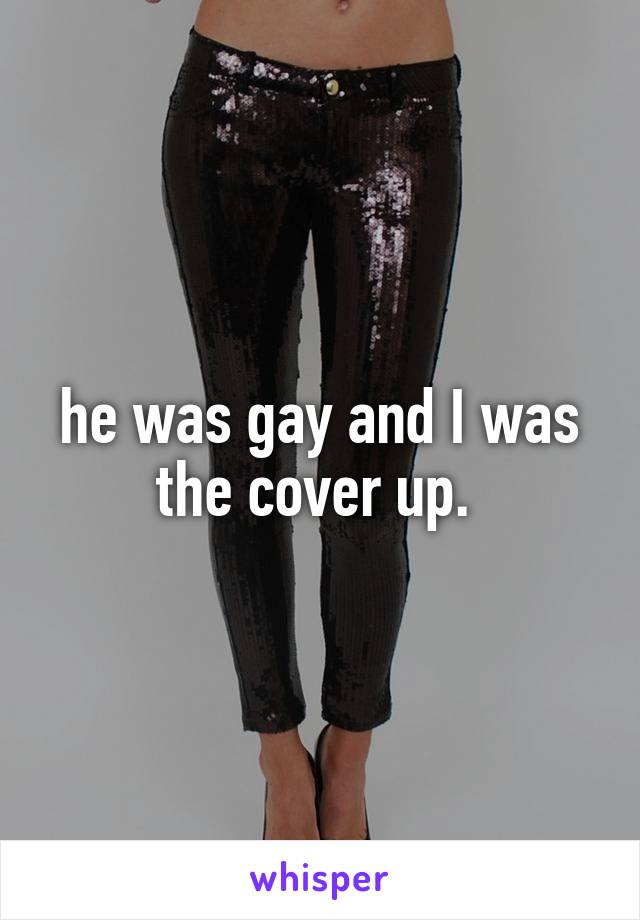 he was gay and I was the cover up. 