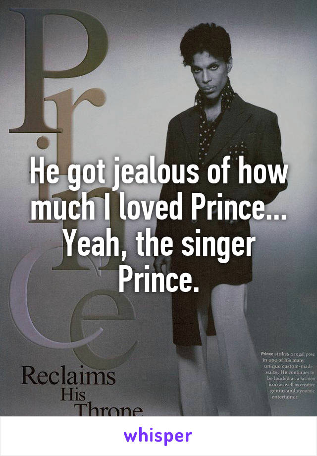 He got jealous of how much I loved Prince...
Yeah, the singer Prince.