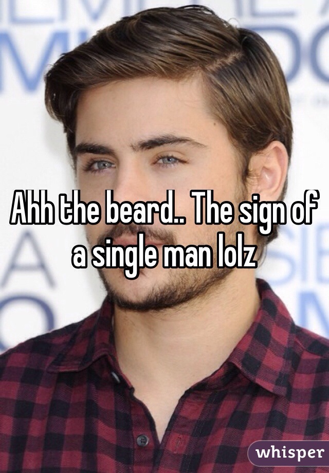 Ahh the beard.. The sign of a single man lolz
