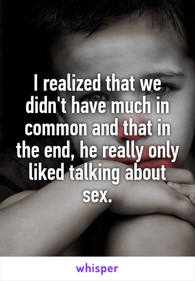 I realized that we didn't have much in common and that in the end, he really only liked talking about sex.