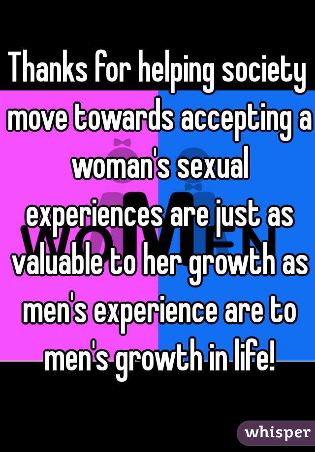 Thanks for helping society move towards accepting a woman's sexual experiences are just as valuable to her growth as men's experience are to men's growth in life!