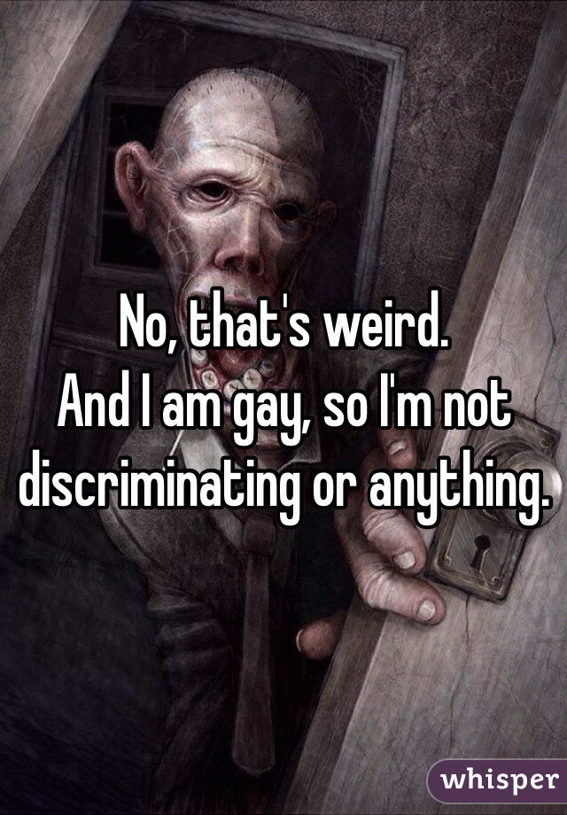 No, that's weird.
And I am gay, so I'm not discriminating or anything.