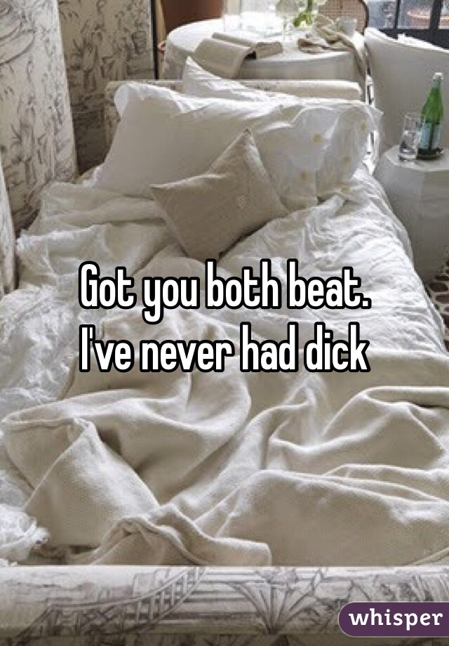 Got you both beat. 
I've never had dick