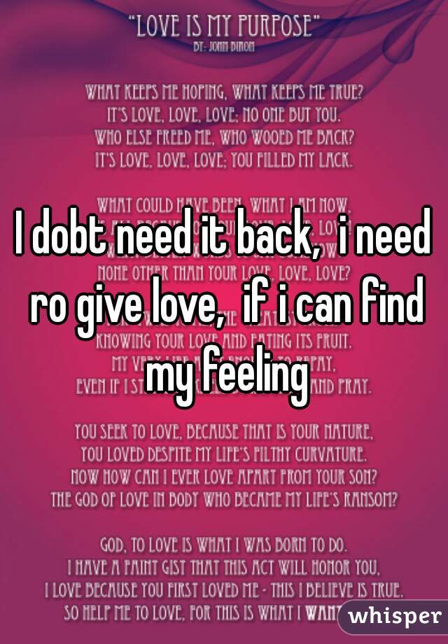 I dobt need it back,  i need ro give love,  if i can find my feeling