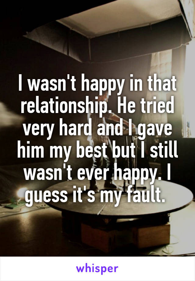 I wasn't happy in that relationship. He tried very hard and I gave him my best but I still wasn't ever happy. I guess it's my fault. 