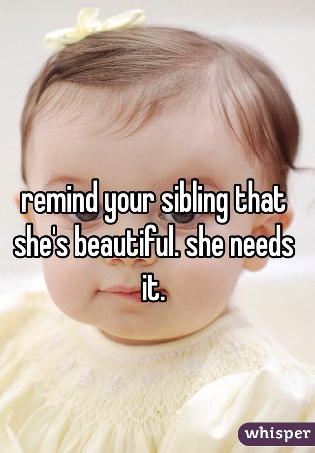 remind your sibling that she's beautiful. she needs it. 